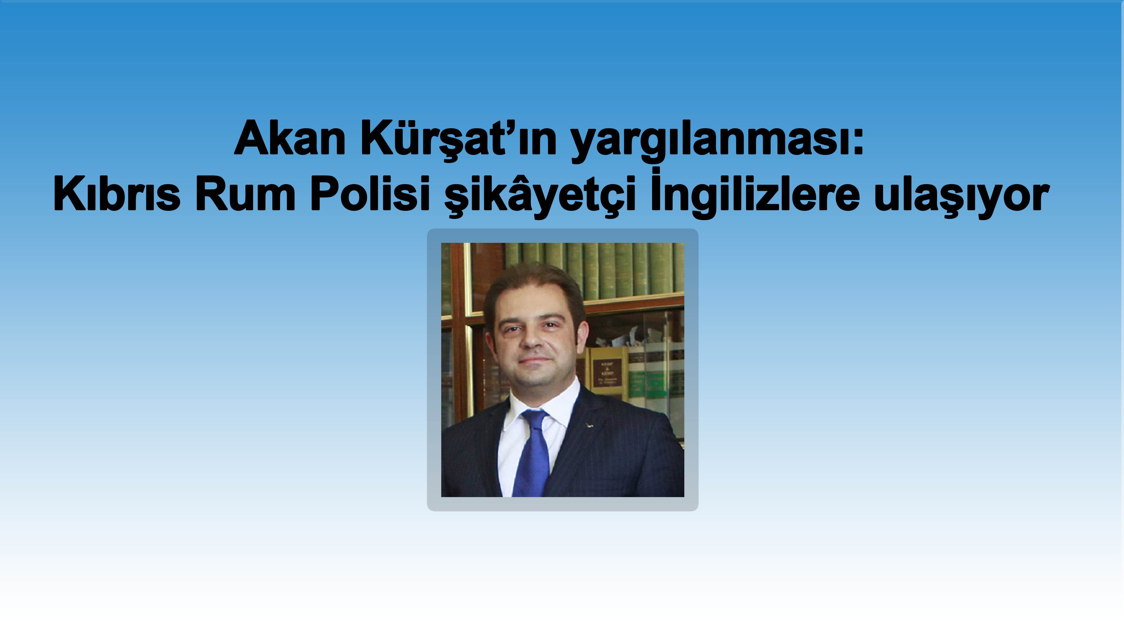 Akan Kürşat’ın yargılanması: Kıbrıs Rum Polisi şikâyetçi İngilizlere ulaşıyor