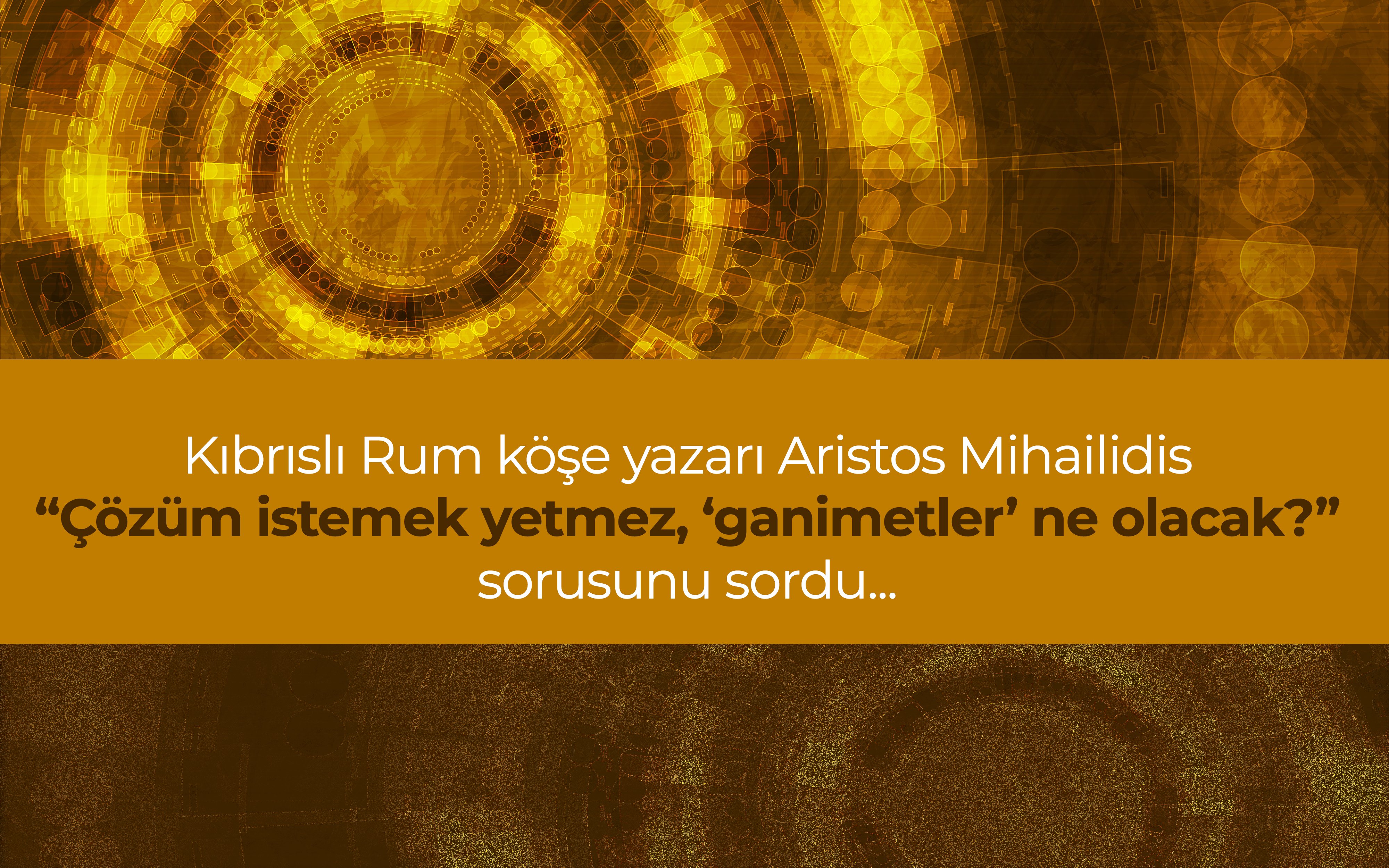 Kıbrıslı Rum köşe yazarı Mihailidis: Çözüm istemek yetmez, ‘ganimetler’ ne olacak?